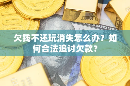 武汉欠钱不还玩消失怎么办？如何合法追讨欠款？