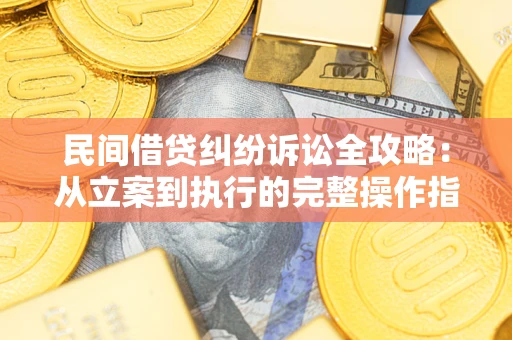 武汉民间借贷纠纷诉讼全攻略：从立案到执行的完整操作指南