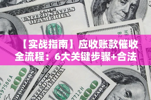 武汉【实战指南】应收账款催收全流程：6大关键步骤+合法回款技巧