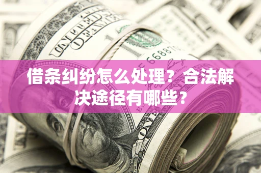 武汉借条纠纷怎么处理？合法解决途径有哪些？