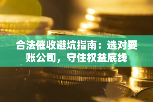 武汉合法催收避坑指南：选对要账公司，守住权益底线