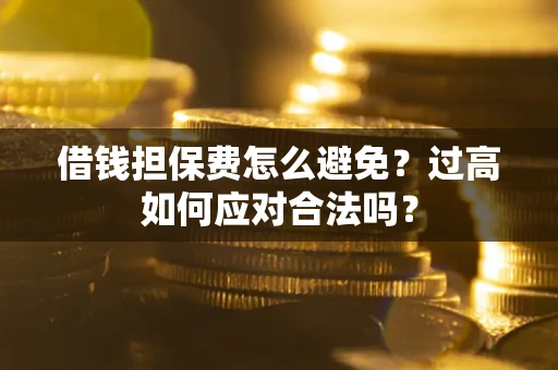 武汉借钱担保费怎么避免？过高如何应对合法吗？