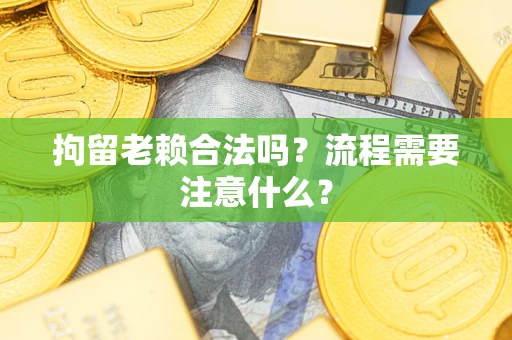 武汉拘留老赖合法吗？流程需要注意什么？