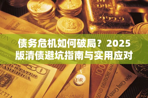 武汉债务危机如何破局？2025版清债避坑指南与实用应对策略
