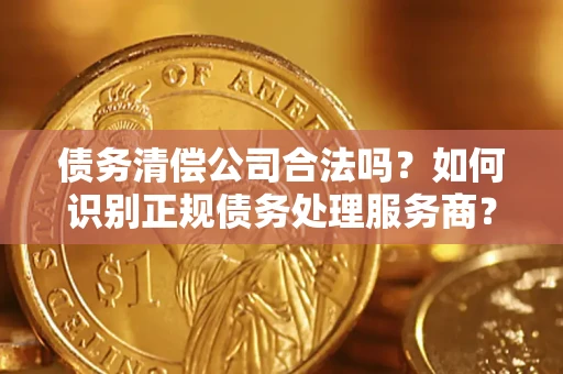 武汉债务清偿公司合法吗？如何识别正规债务处理服务商？