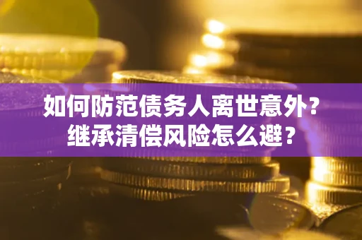 武汉如何防范债务人离世意外？继承清偿风险怎么避？