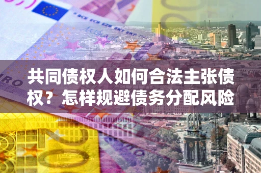 武汉共同债权人如何合法主张债权？怎样规避债务分配风险？