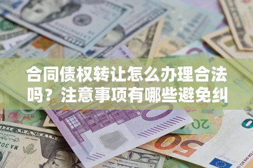武汉合同债权转让怎么办理合法吗？注意事项有哪些避免纠纷？