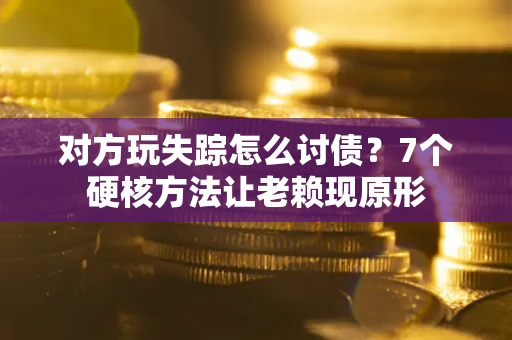 武汉对方玩失踪怎么讨债？7个硬核方法让老赖现原形