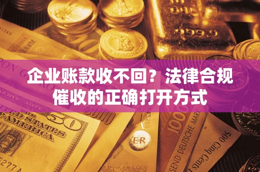 武汉企业账款收不回？法律合规催收的正确打开方式