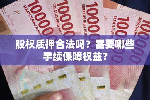 武汉股权质押合法吗？需要哪些手续保障权益？