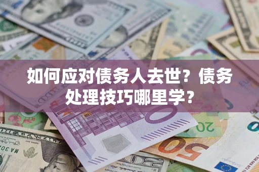 武汉如何应对债务人去世？债务处理技巧哪里学？