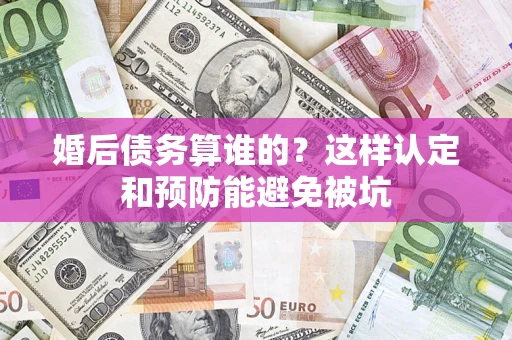 武汉婚后债务算谁的？这样认定和预防能避免被坑