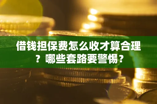 武汉借钱担保费怎么收才算合理？哪些套路要警惕？