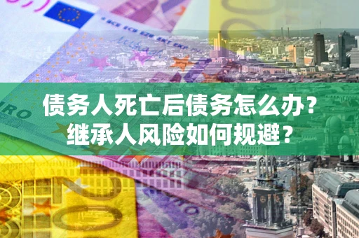武汉债务人死亡后债务怎么办？继承人风险如何规避？