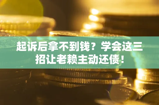 武汉起诉后拿不到钱？学会这三招让老赖主动还债！