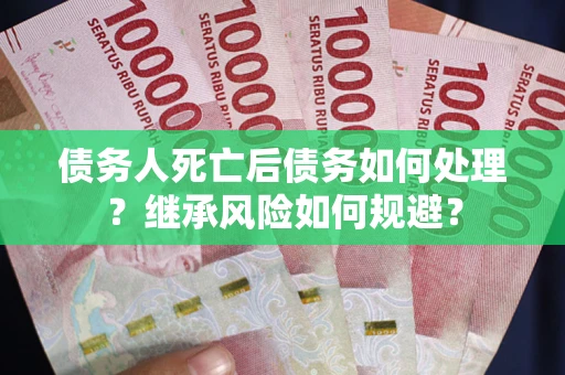武汉债务人死亡后债务如何处理？继承风险如何规避？