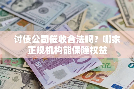武汉讨债公司催收合法吗？哪家正规机构能保障权益