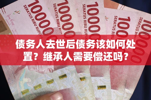 武汉债务人去世后债务该如何处置？继承人需要偿还吗？