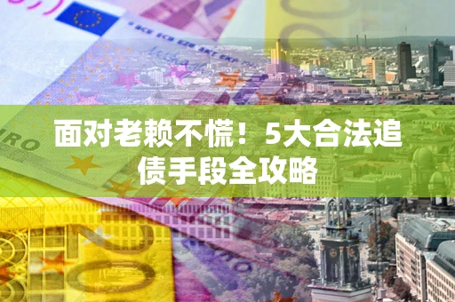 武汉面对老赖不慌！5大合法追债手段全攻略
