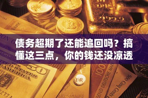 武汉债务超期了还能追回吗？搞懂这三点，你的钱还没凉透
