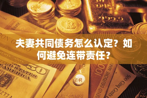 武汉夫妻共同债务怎么认定？如何避免连带责任？