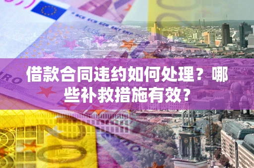 武汉借款合同违约如何处理？哪些补救措施有效？