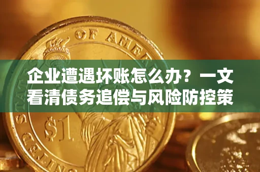 武汉企业遭遇坏账怎么办？一文看清债务追偿与风险防控策略