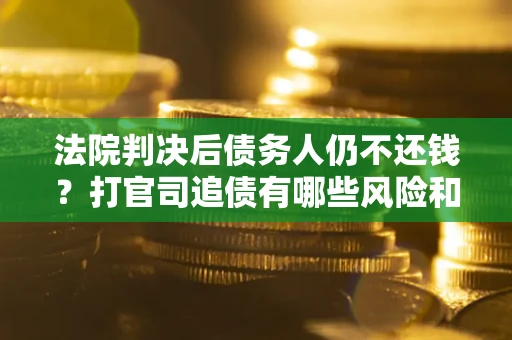 武汉法院判决后债务人仍不还钱？打官司追债有哪些风险和技巧？