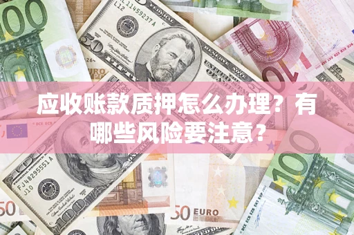 武汉应收账款质押怎么办理？有哪些风险要注意？