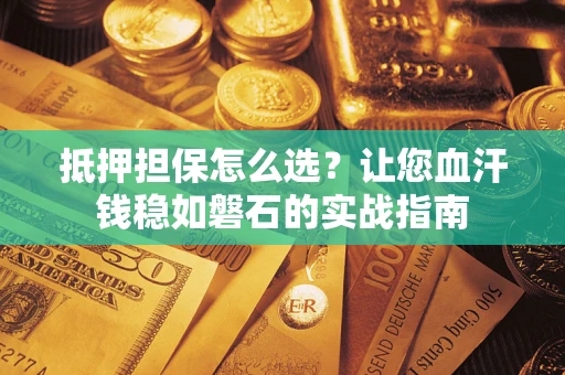 武汉抵押担保怎么选？让您血汗钱稳如磐石的实战指南