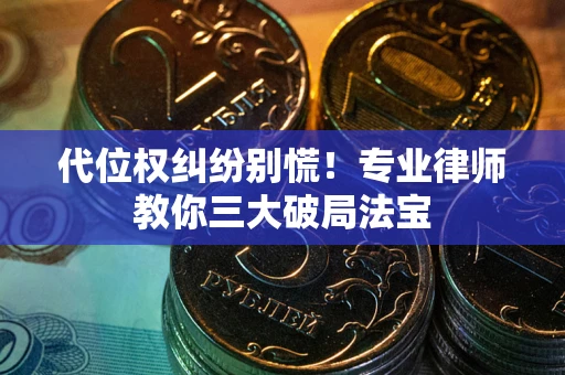 武汉代位权纠纷别慌！专业律师教你三大破局法宝