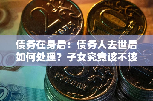 武汉债务在身后：债务人去世后如何处理？子女究竟该不该还钱？
