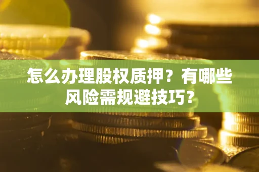 武汉怎么办理股权质押？有哪些风险需规避技巧？