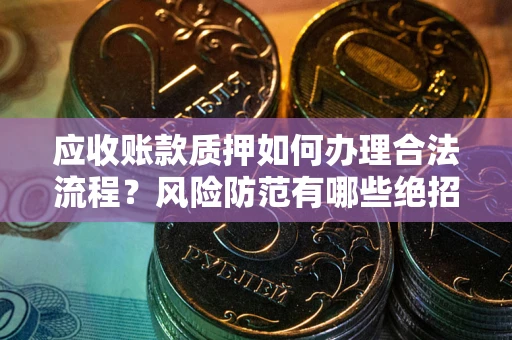 武汉应收账款质押如何办理合法流程？风险防范有哪些绝招？