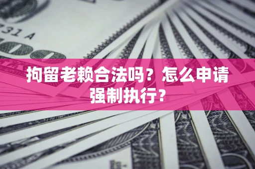 武汉拘留老赖合法吗？怎么申请强制执行？