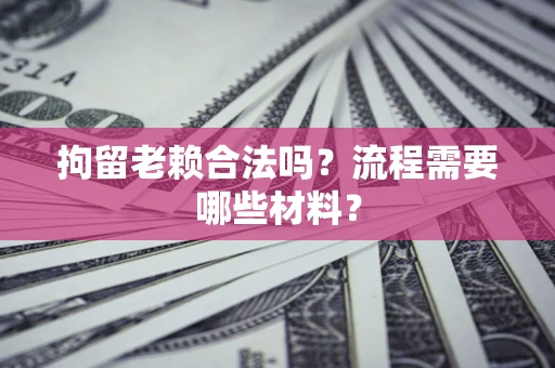 武汉拘留老赖合法吗？流程需要哪些材料？