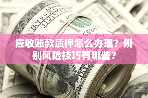 武汉应收账款质押怎么办理？辨别风险技巧有哪些？