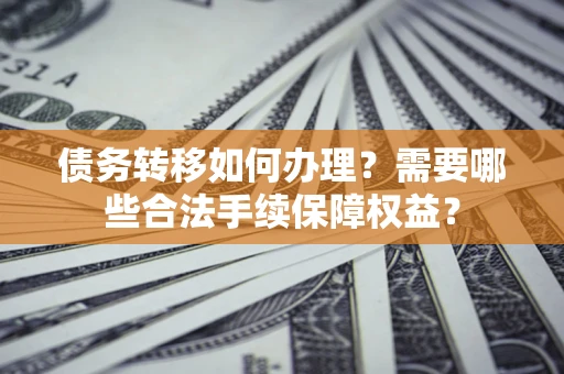 武汉债务转移如何办理？需要哪些合法手续保障权益？