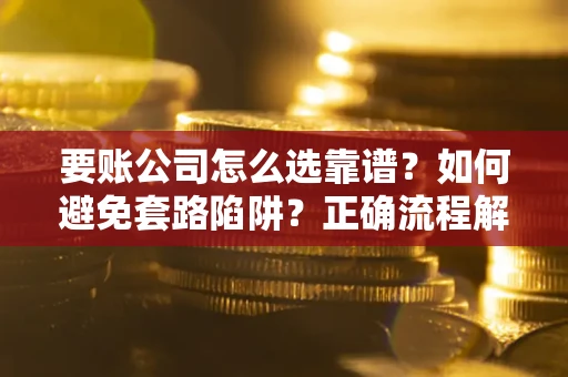 武汉要账公司怎么选靠谱？如何避免套路陷阱？正确流程解析