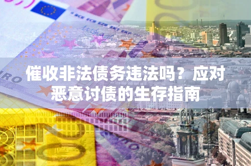 武汉催收非法债务违法吗？应对恶意讨债的生存指南