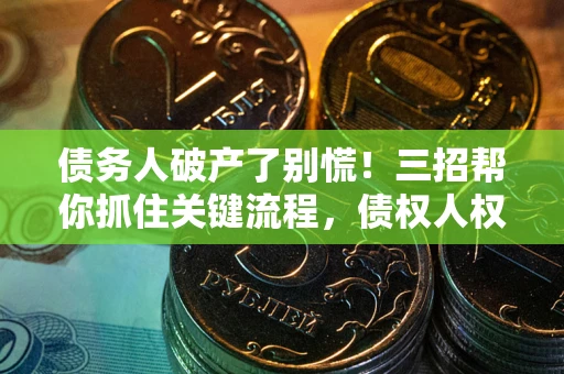 武汉债务人破产了别慌！三招帮你抓住关键流程，债权人权益不再缩水