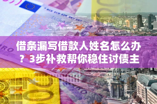 武汉借条漏写借款人姓名怎么办？3步补救帮你稳住讨债主动权