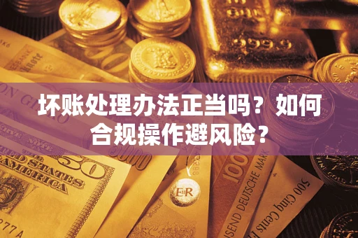 武汉坏账处理办法正当吗？如何合规操作避风险？