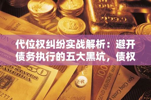 武汉代位权纠纷实战解析：避开债务执行的五大黑坑，债权人必看指南