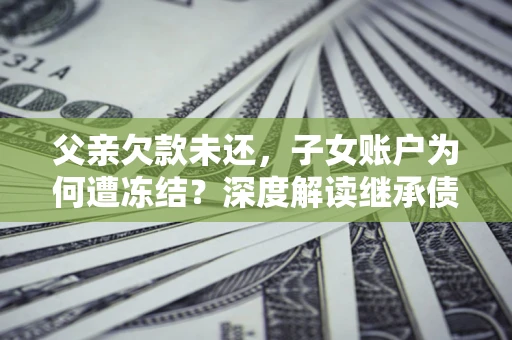 武汉父亲欠款未还，子女账户为何遭冻结？深度解读继承债务迷局