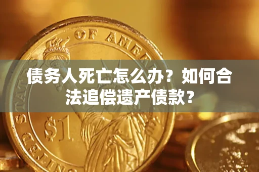 武汉债务人死亡怎么办？如何合法追偿遗产债款？