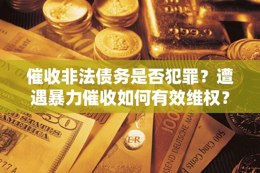 武汉催收非法债务是否犯罪?遭遇暴力催收如何有效维权? 武汉催收非法债务是否犯罪?遭遇暴力催收如何有效维权?