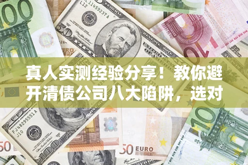 武汉真人实测经验分享！教你避开清债公司八大陷阱，选对机构少走十年弯路