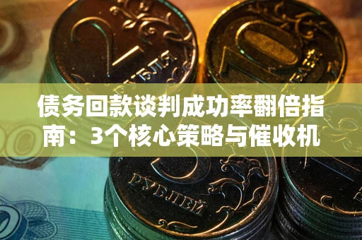 武汉债务回款谈判成功率翻倍指南：3个核心策略与催收机构避坑法则